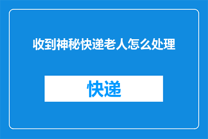 收到神秘快递老人怎么处理(如何处理收到的神秘快递，尤其是来自一位老人的？)