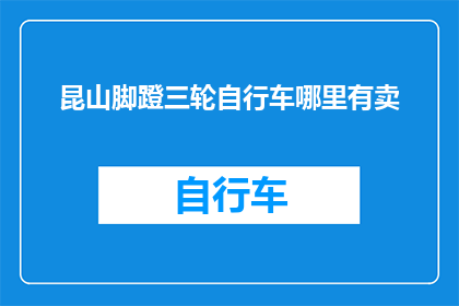 昆山脚蹬三轮自行车哪里有卖(昆山地区哪里可以购买到优质的脚蹬三轮自行车？)