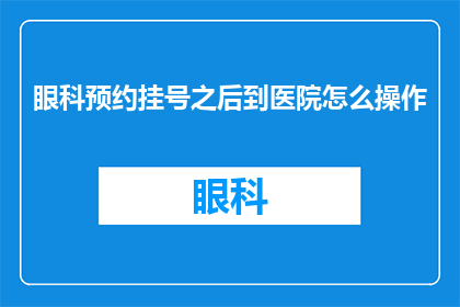 眼科预约挂号之后到医院怎么操作(如何正确操作以完成眼科预约挂号后到医院的流程？)