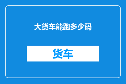 大货车能跑多少码(大货车的极限行驶距离是多少？)