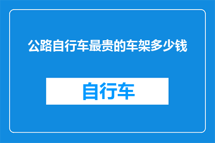 公路自行车最贵的车架多少钱(公路自行车中，最昂贵的车架型号究竟价值几何？)