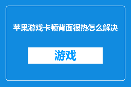 苹果游戏卡顿背面很热怎么解决(如何解决苹果游戏时出现的卡顿和背面过热问题？)