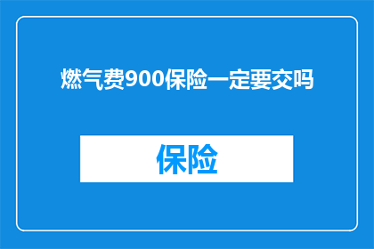 燃气费900保险一定要交吗(燃气费900元，保险是否必须缴纳？)