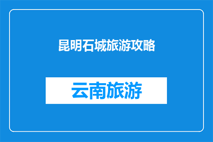 昆明石城旅游攻略(昆明石城旅游攻略：您不可错过的景点指南)