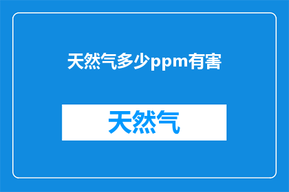 天然气多少ppm有害(多少ppm的天然气对人体有害？)