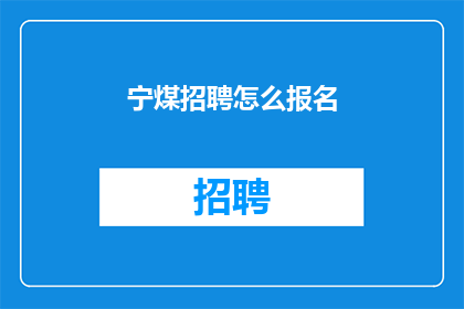 宁煤招聘怎么报名(如何报名参加宁煤公司的招聘活动？)