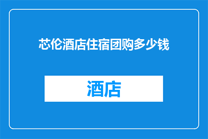 芯伦酒店住宿团购多少钱(芯伦酒店住宿团购价格是多少？)