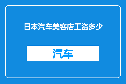 日本汽车美容店工资多少(您是否好奇在日本汽车美容店工作的薪酬水平？)