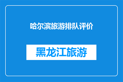 哈尔滨旅游排队评价(哈尔滨旅游体验：排队评价如何？)