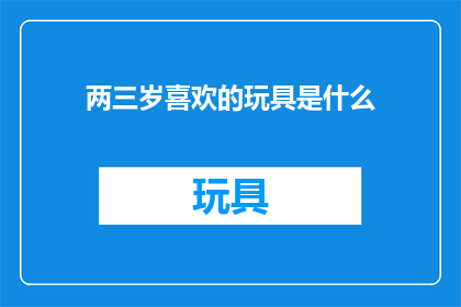 两三岁喜欢的玩具是什么(两三岁的孩子究竟钟情于哪些玩具？)