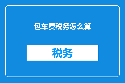 包车费税务怎么算(如何计算包车费用中的税务问题？)