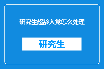 研究生超龄入党怎么处理(如何处理超龄研究生申请入党的问题？)