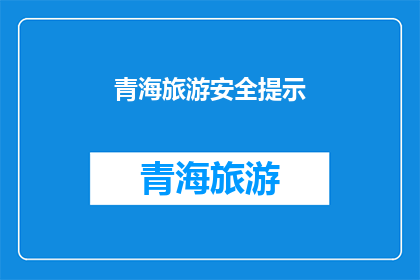 青海旅游安全提示(青海旅游安全提示：您是否了解这些关键信息？)