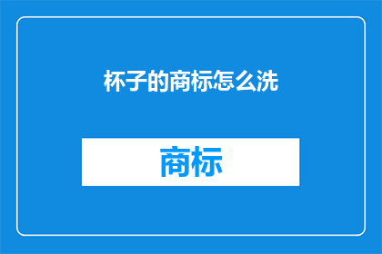 杯子的商标怎么洗(如何清洗杯子上的商标以保持其清洁和卫生？)