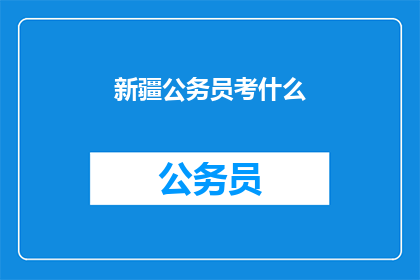 新疆公务员考什么(新疆公务员考试究竟考察什么？)
