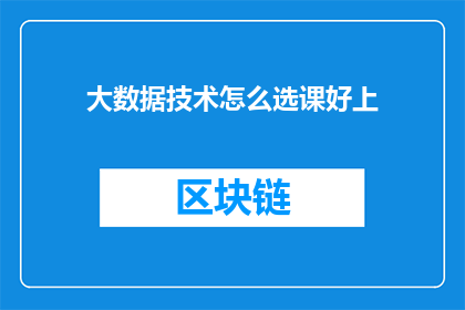 大数据技术怎么选课好上(如何选择一门适合大数据技术学习的高效课程？)