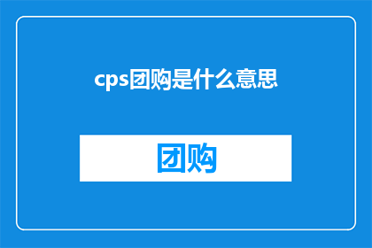 cps团购是什么意思(什么是cps团购？深入解析团购模式的奥秘)