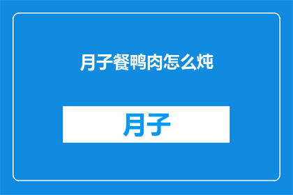 月子餐鸭肉怎么炖(月子餐中的鸭肉如何炖制？)