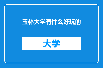 玉林大学有什么好玩的(玉林大学有哪些吸引人的景点和活动？)