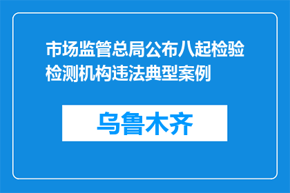 市场监管总局公布八起检验检测机构违法典型案例