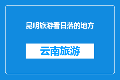 昆明旅游看日落的地方(昆明旅游必看日落之地：你选择哪里观赏夕阳余晖？)