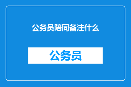 公务员陪同备注什么(公务员陪同时应注意哪些事项？)