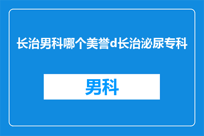 长治男科哪个美誉d长治泌尿专科(长治男科哪个美誉最好？长治泌尿专科口碑如何？)
