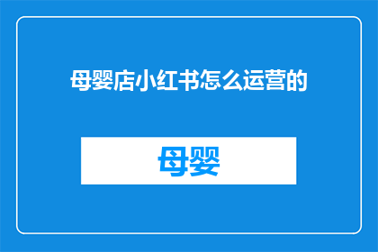 母婴店小红书怎么运营的(如何高效运营母婴店在小红书平台上？)