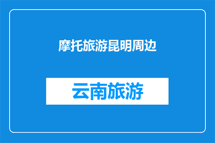 摩托旅游昆明周边(探索摩托旅游的魅力：昆明周边的迷人风景与冒险之旅)