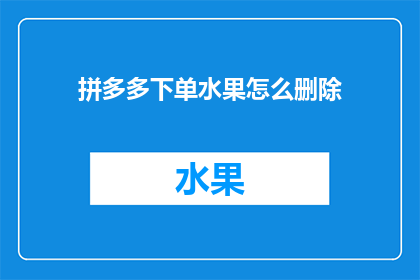 拼多多下单水果怎么删除(如何从拼多多平台上安全地删除已经下单的水果订单？)
