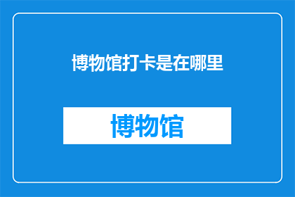 博物馆打卡是在哪里(探索历史的奥秘：你在哪里体验博物馆的魅力？)