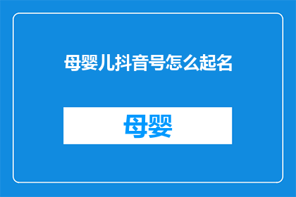母婴儿抖音号怎么起名(如何为新生儿抖音账号起一个吸引人的名字？)