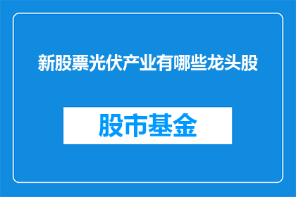 新股票光伏产业有哪些龙头股(新股票光伏产业中，哪些龙头企业值得投资者关注？)