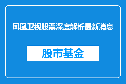 凤凰卫视股票深度解析最新消息(凤凰卫视股票深度解析最新消息，投资者应如何解读？)