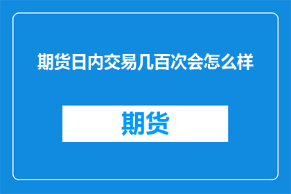 期货日内交易几百次会怎么样(频繁进行期货日内交易数百次，对交易者来说意味着什么？)