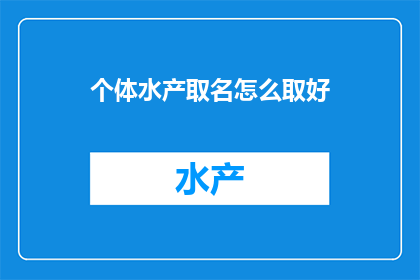 个体水产取名怎么取好(如何为个体水产命名以吸引顾客？)