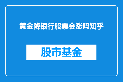 黄金降银行股票会涨吗知乎(黄金价格下跌是否预示着银行股票的上涨？投资者应如何解读这一现象？)