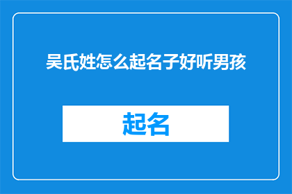 吴氏姓怎么起名子好听男孩(如何为吴氏姓氏的男孩起一个既好听又富有内涵的名字？)