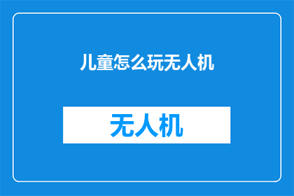 儿童怎么玩无人机(儿童如何安全地享受无人机飞行的乐趣？)