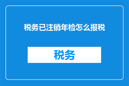 税务已注销年检怎么报税(如何应对税务注销后年检的报税问题？)