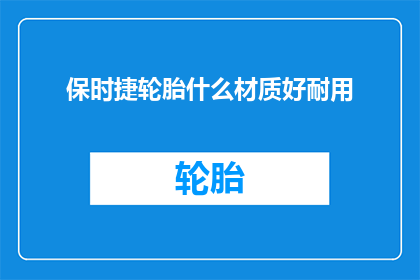 保时捷轮胎什么材质好耐用(保时捷轮胎的材质是否耐用？)