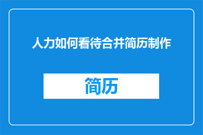 人力如何看待合并简历制作(人力专家如何看待合并简历制作这一趋势？)