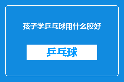 孩子学乒乓球用什么胶好(孩子学乒乓球，选择哪种乒乓球胶最为合适？)