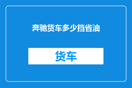 奔驰货车多少挡省油(如何有效降低奔驰货车的油耗？)