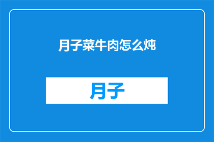 月子菜牛肉怎么炖(如何制作美味的月子菜牛肉炖品？)