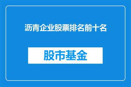 沥青企业股票排名前十名(沥青企业股票排名揭晓，前十名名单究竟有哪些？)