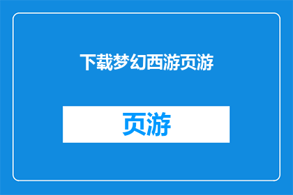 下载梦幻西游页游(您是否已经准备好下载梦幻西游这款经典页游，体验一场激动人心的冒险之旅？)