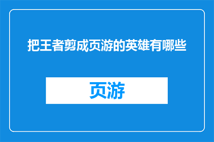 把王者剪成页游的英雄有哪些(王者游戏的英雄被剪裁成页游版本，有哪些独特之处？)