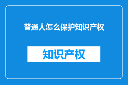 普通人怎么保护知识产权(如何保护知识产权？普通人应采取哪些措施来确保自己的创意和作品不被侵犯？)