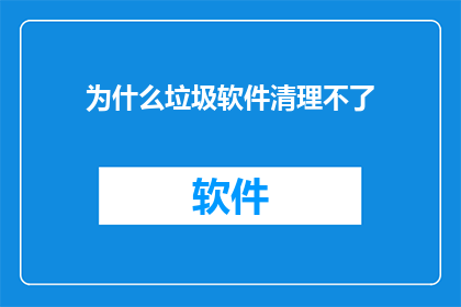为什么垃圾软件清理不了(为何难以彻底清除那些令人头疼的垃圾软件？)